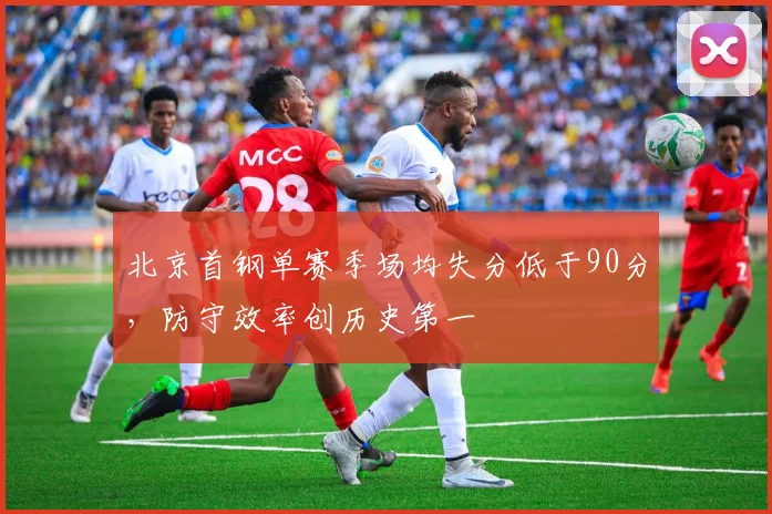 北京首钢单赛季场均失分低于90分，防守效率创历史第一