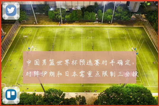 中国男篮世界杯预选赛对手确定，对阵伊朗和日本需重点限制三分投射