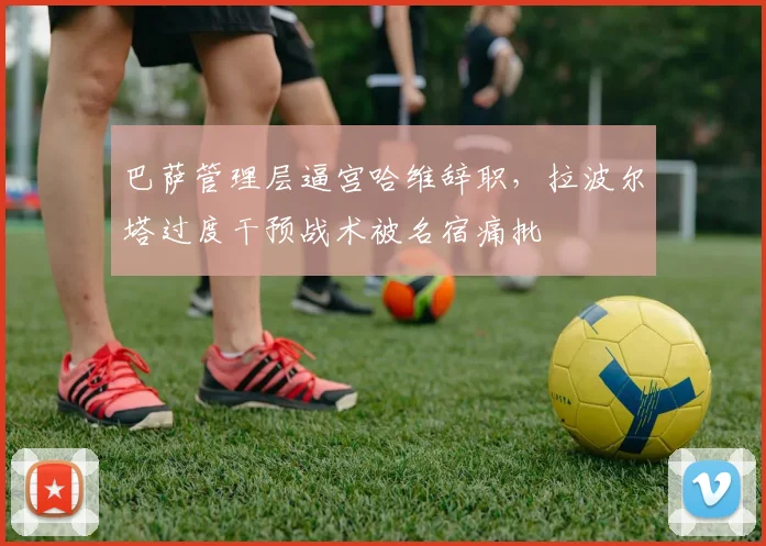 巴萨管理层逼宫哈维辞职，拉波尔塔过度干预战术被名宿痛批