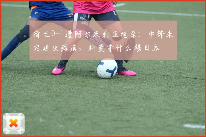 荷兰0-1遭阿尔及利亚绝杀：中锋未定进攻瘫痪，科曼拿什么踢日本