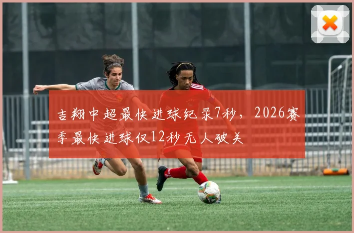 吉翔中超最快进球纪录7秒，2026赛季最快进球仅12秒无人破关