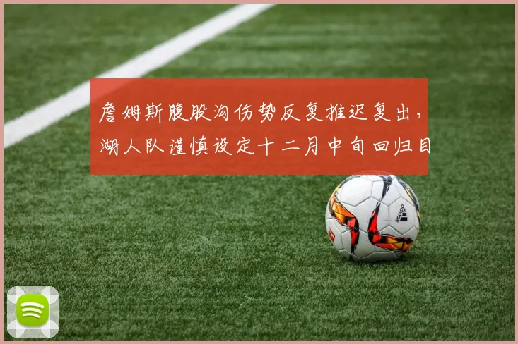 詹姆斯腹股沟伤势反复推迟复出，湖人队谨慎设定十二月中旬回归目标