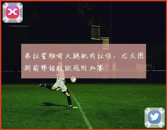 弗拉霍维奇大腿肌肉拉伤，尤文图斯前锋错过欧冠附加赛