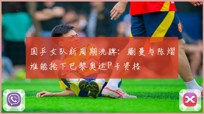国乒女队新周期洗牌：蒯曼与陈熠谁能抢下巴黎奥运P卡资格