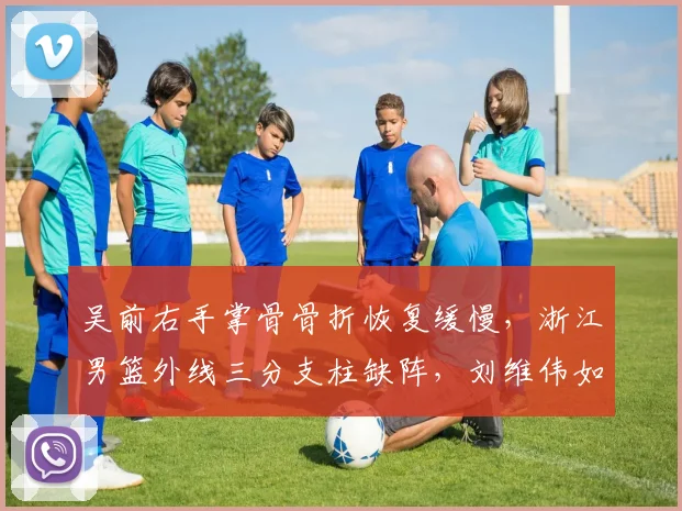 吴前右手掌骨骨折恢复缓慢，浙江男篮外线三分支柱缺阵，刘维伟如何破局？
