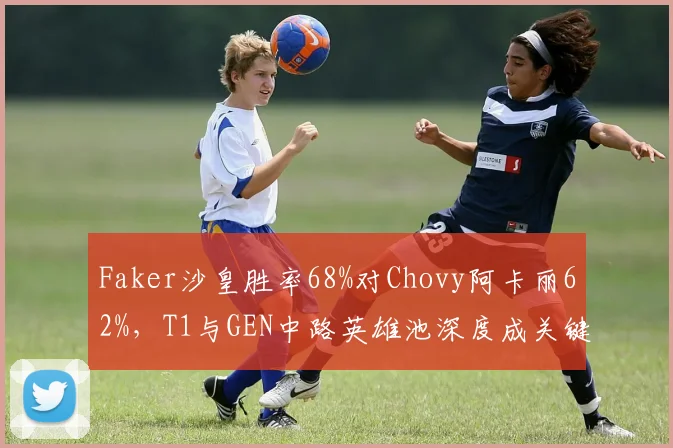 Faker沙皇胜率68%对Chovy阿卡丽62%，T1与GEN中路英雄池深度成关键