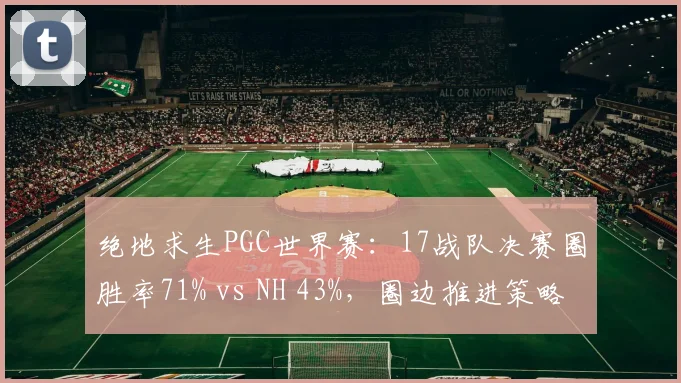 绝地求生PGC世界赛：17战队决赛圈胜率71% vs NH 43%，圈边推进策略更胜一筹