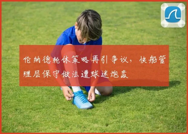 伦纳德轮休策略再引争议，快船管理层保守做法遭球迷炮轰