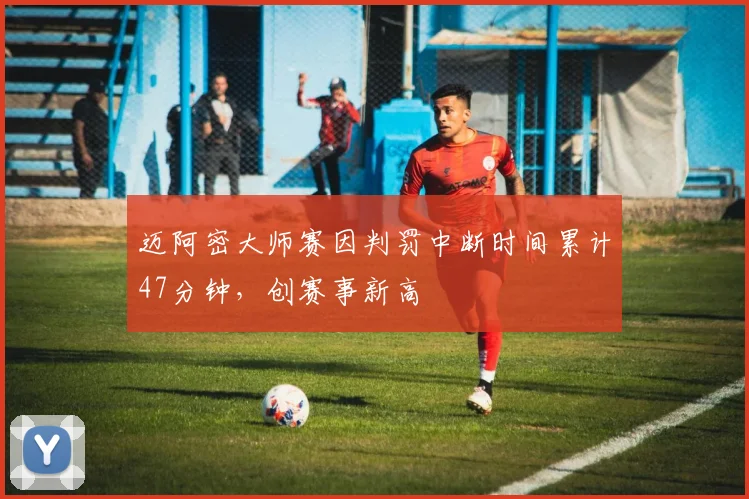 迈阿密大师赛因判罚中断时间累计47分钟，创赛事新高