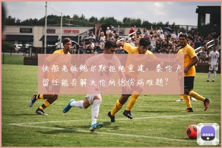 快船老板鲍尔默拒绝重建，泰伦卢留任能否解决伦纳德伤病难题？