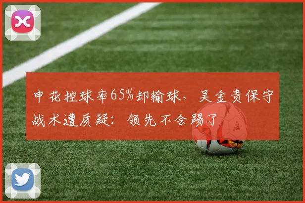 申花控球率65%却输球,吴金贵保守战术遭质疑:领先不会踢了