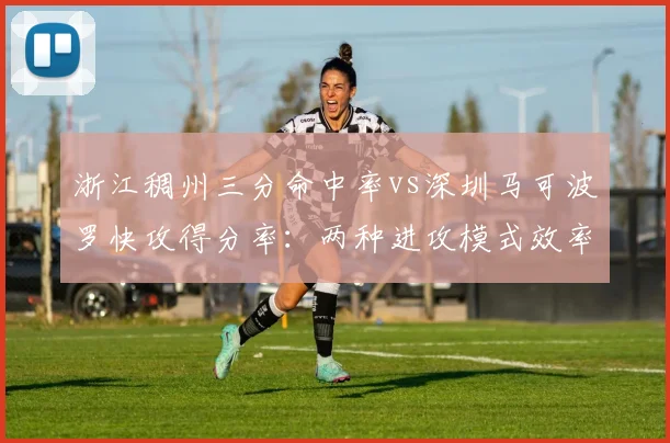 浙江稠州三分命中率vs深圳马可波罗快攻得分率：两种进攻模式效率对比