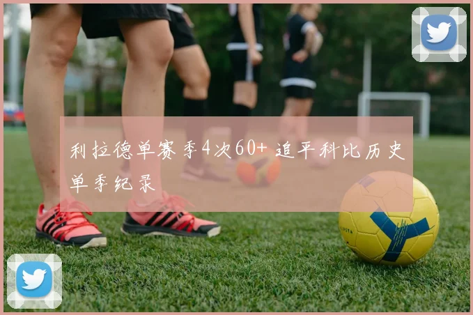 利拉德单赛季4次60+ 追平科比历史单季纪录