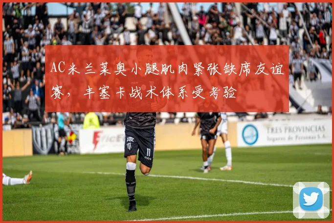 AC米兰莱奥小腿肌肉紧张缺席友谊赛，丰塞卡战术体系受考验